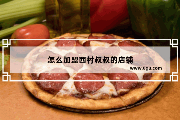 怎么加盟西村叔叔的店铺