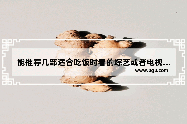 能推荐几部适合吃饭时看的综艺或者电视剧（国产的）吗