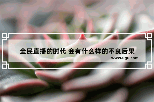 全民直播的时代 会有什么样的不良后果