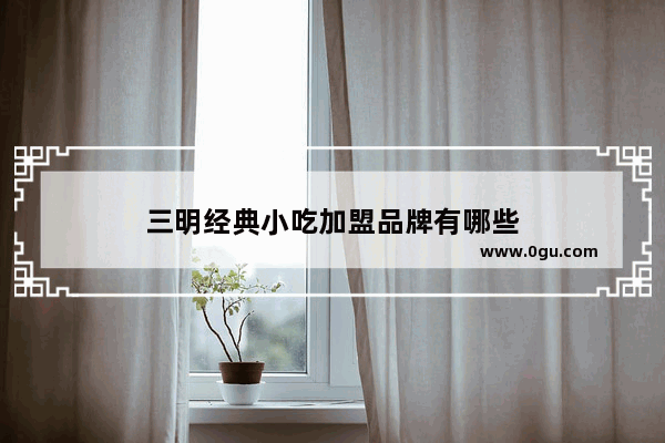 三明经典小吃加盟品牌有哪些