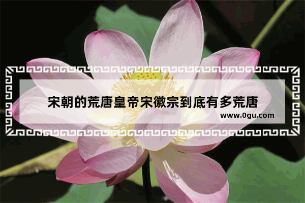 宋朝的荒唐皇帝宋徽宗到底有多荒唐