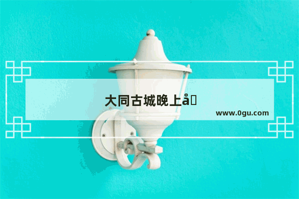 大同古城晚上哪里热闹