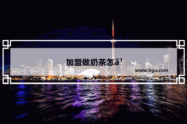加盟做奶茶怎么样赚钱