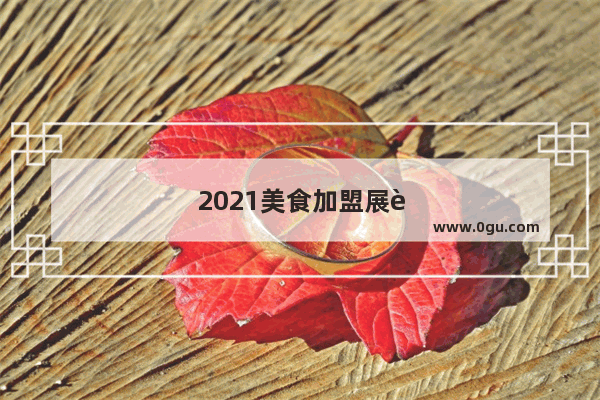 2021美食加盟展览会
