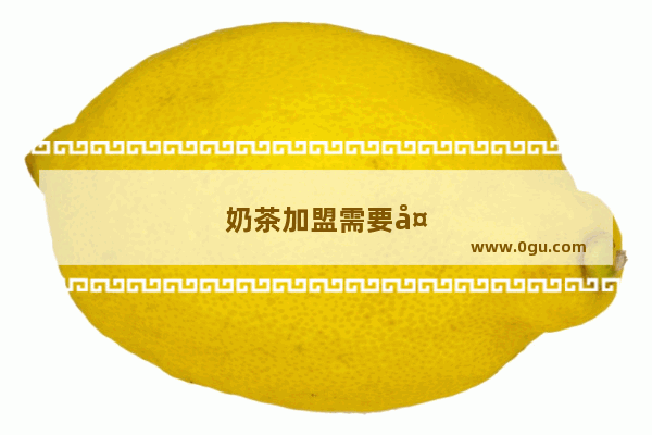 奶茶加盟需要大概多少钱呢知乎