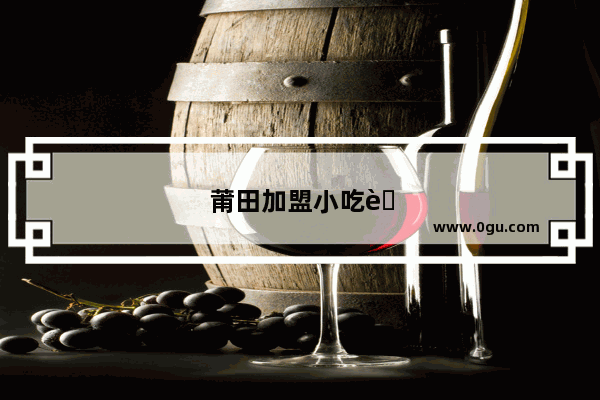 莆田加盟小吃联系方式大全图片