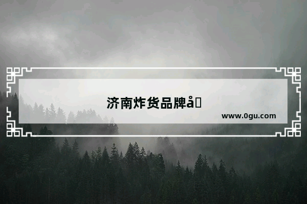 济南炸货品牌加盟店排行榜前十名