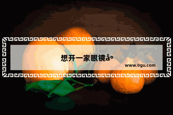 想开一家眼镜店需要什么条件