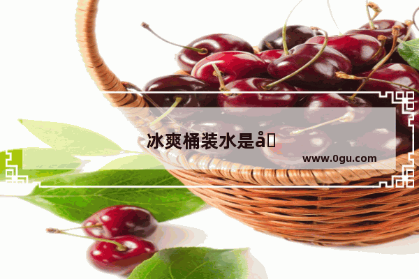 冰爽桶装水是哪里生产的