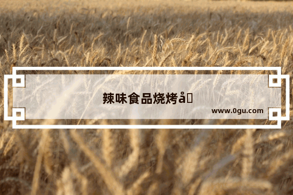 辣味食品烧烤加盟店排行榜前十名