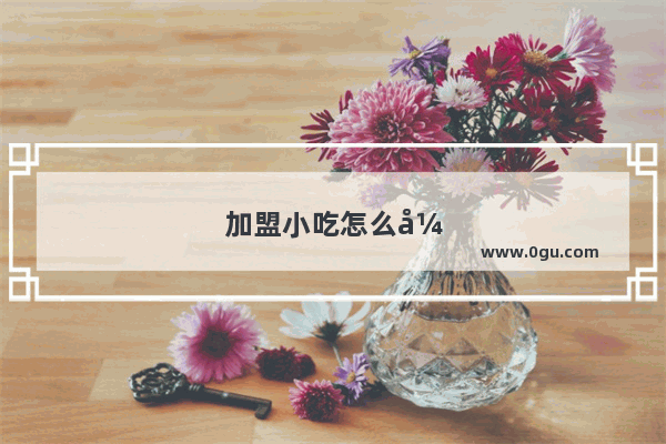 加盟小吃怎么开店赚钱