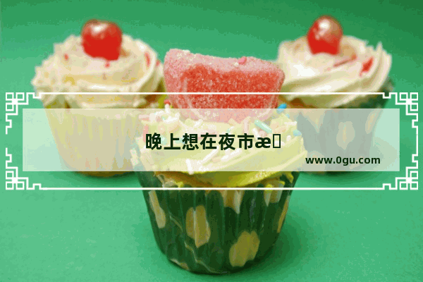 晚上想在夜市摆摊 请各位大神指点一下 卖点什么呢
