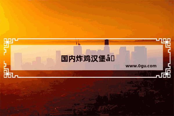 国内炸鸡汉堡加盟店排行榜