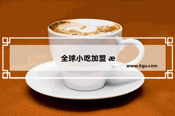 全球小吃加盟 探索各国美食的商机