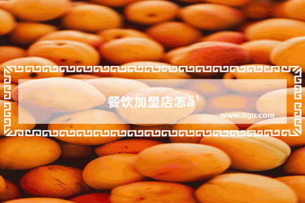 餐饮加盟店怎么加盟？详细指南和建议