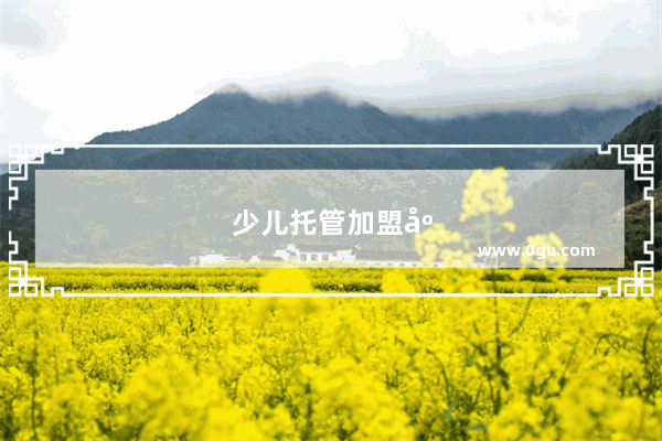 少儿托管加盟店排行榜 如何选择最适合你的品牌？