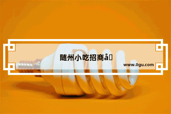 随州小吃招商加盟 开启你的创业梦想之旅！