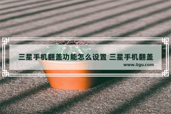 三星手机翻盖功能怎么设置 三星手机翻盖