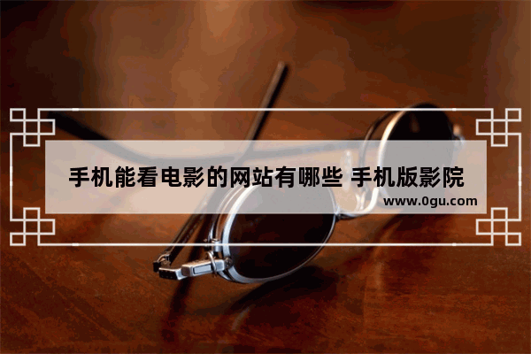 手机能看电影的网站有哪些 手机版影院