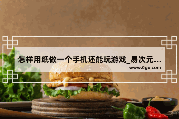 怎样用纸做一个手机还能玩游戏_易次元怎么在手机上做游戏