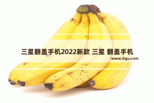 三星翻盖手机2022新款 三星 翻盖手机
