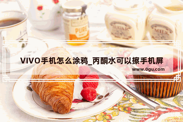 VIVO手机怎么涂鸦_丙酮水可以擦手机屏幕吗？有膜