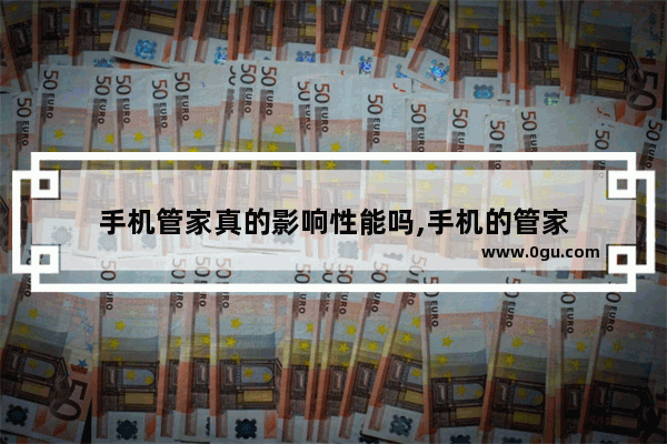 手机管家真的影响性能吗,手机的管家
