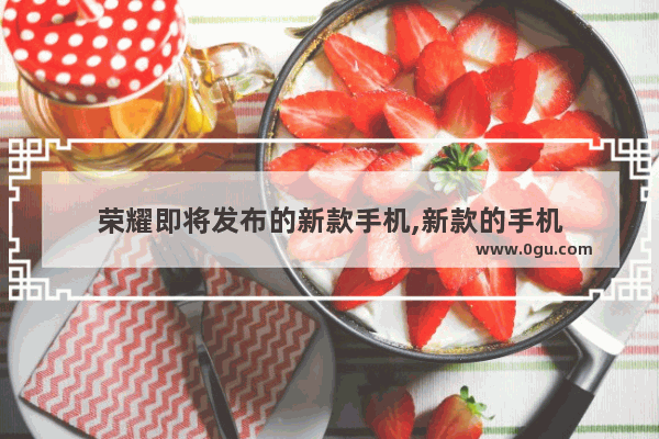 荣耀即将发布的新款手机,新款的手机