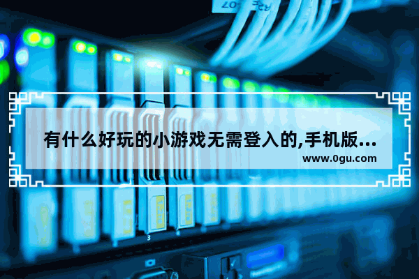 有什么好玩的小游戏无需登入的,手机版游戏大全
