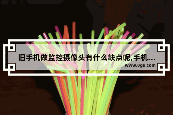 旧手机做监控摄像头有什么缺点呢,手机能做