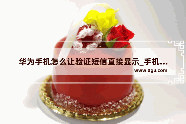 华为手机怎么让验证短信直接显示_手机短信验证码是怎么来的