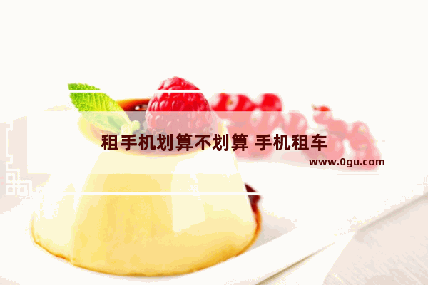租手机划算不划算 手机租车