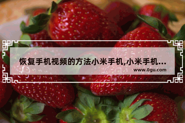 恢复手机视频的方法小米手机,小米手机恢复