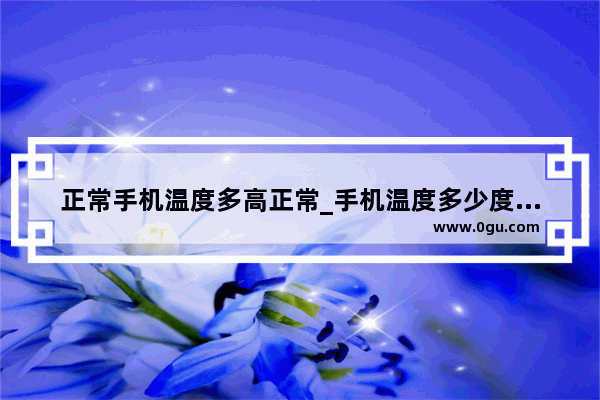 正常手机温度多高正常_手机温度多少度算正常范围