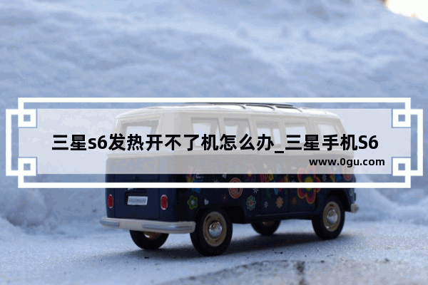 三星s6发热开不了机怎么办_三星手机S6什么时候上市