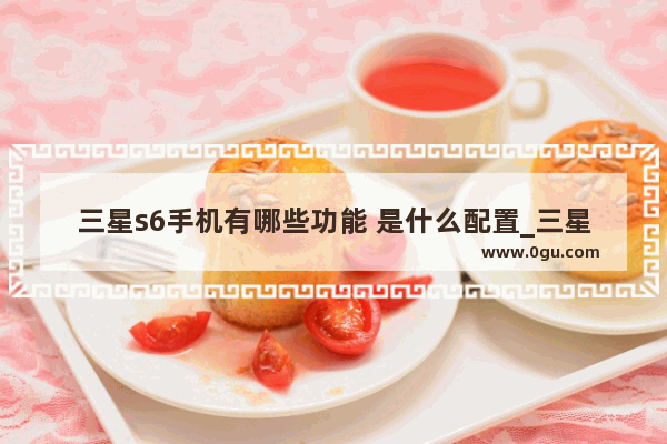 三星s6手机有哪些功能 是什么配置_三星s系列和c系列区别