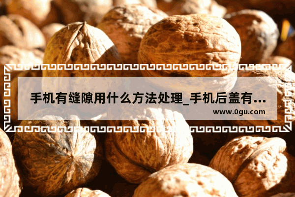 手机有缝隙用什么方法处理_手机后盖有缝隙正常吗