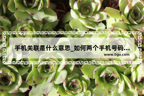 手机关联是什么意思_如何两个手机号码关联