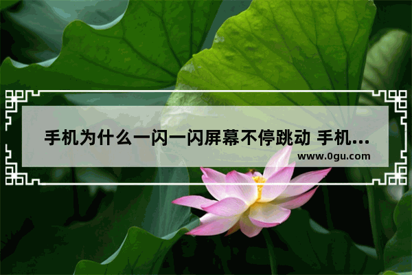 手机为什么一闪一闪屏幕不停跳动 手机一闪一闪
