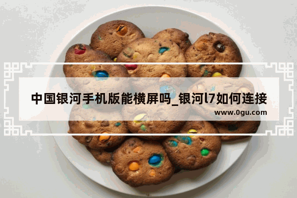 中国银河手机版能横屏吗_银河l7如何连接苹果手机