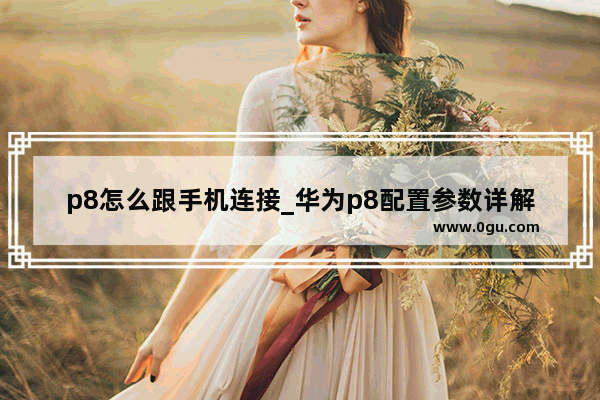 p8怎么跟手机连接_华为p8配置参数详解