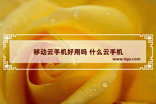 移动云手机好用吗 什么云手机