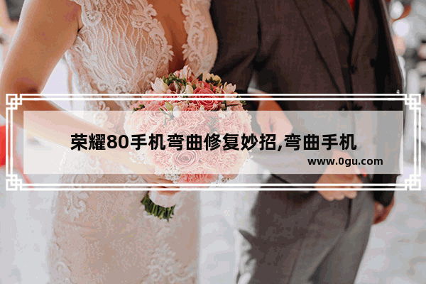 荣耀80手机弯曲修复妙招,弯曲手机