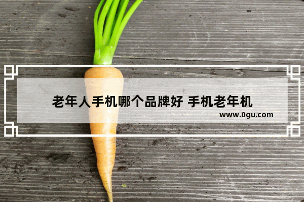 老年人手机哪个品牌好 手机老年机