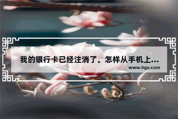 我的银行卡已经注消了。怎样从手机上移除已注销的帐号呢 手机解卡