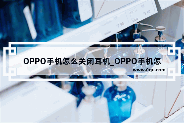 OPPO手机怎么关闭耳机_OPPO手机怎样使用耳机