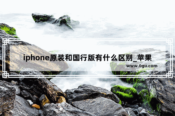 iphone原装和国行版有什么区别_苹果手机怎么是国行的
