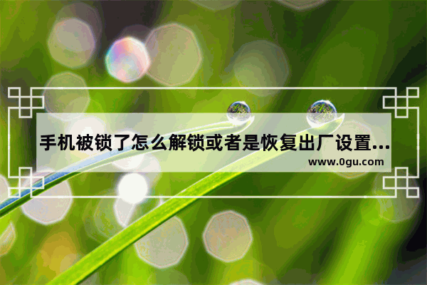 手机被锁了怎么解锁或者是恢复出厂设置,手机屏锁了