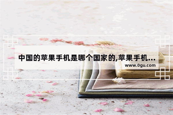 中国的苹果手机是哪个国家的,苹果手机国产