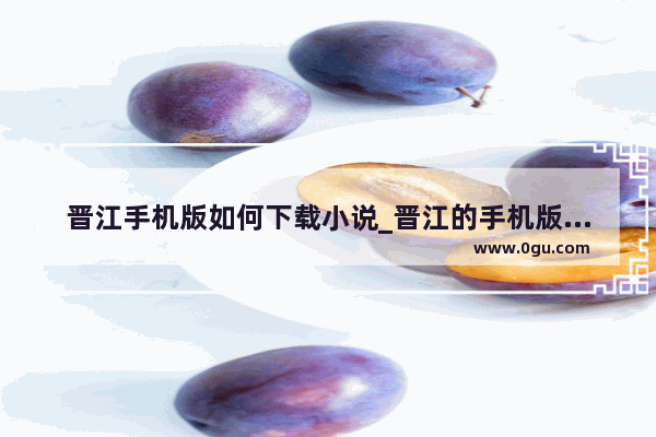 晋江手机版如何下载小说_晋江的手机版可以写文吗